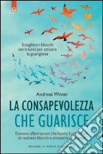 La consapevolezza che guarisce. Esistono affermazioni che hanno il potenziale di risolvere blocchi e sintomi in un istante libro