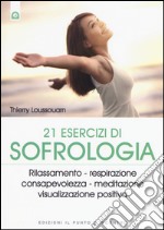 21 esercizi di sofrologia. Rilassamento, respirazione, consapevolezza, meditazione, visualizzazione positiva libro