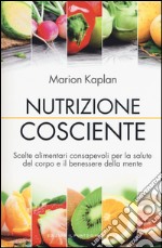 Nutrizione cosciente. Scelte alimentari consapevoli per la salute del corpo e il benessere della mente libro