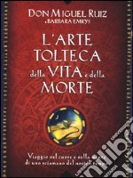 L'arte tolteca della vita e della morte. Viaggio nel cuore e nella mente di uno sciamano del nostro tempo libro