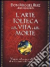 L'arte tolteca della vita e della morte. Viaggio nel cuore e nella mente di uno sciamano del nostro tempo libro di Ruiz Miguel Emrys Barbara