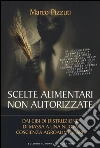 Scelte alimentari non autorizzate. Dai cibi di distruzione di massa a una nuova coscienza agroalimentare libro di Pizzuti Marco