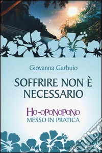 Soffrire non è necessario. Ho-oponopono messo in pratica libro