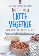 Tutti i tipi di latte vegetale. Valori nutrizionali, ricette e fai da te libro