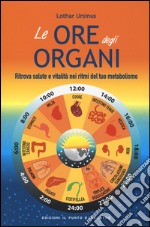 Le ore degli organi. Ritrova salute e vitalità nei ritmi del tuo metabolismo libro