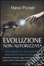 Evoluzione non autorizzata. Dall'uomo 2.0 alla matrice universale della coscienza. Nuova ediz. libro