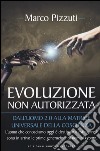 Evoluzione non autorizzata. Dall'uomo 2.0 alla matrice universale della coscienza. Nuova ediz. libro