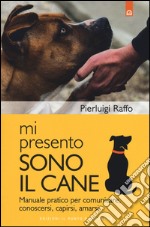 Mi presento, sono il cane. Manuale pratico per comunicare, conoscersi, capirsi, amarsi