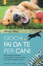 Giochi fai da te per cani. Idee semplici e divertenti per far giocare in modo creativo il tuo amico a quattro zampe