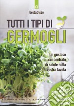 Tutti i tipi di germogli. Un gustoso concentrato di salute sulla vostra tavola Oltre 50 varietà di semi da far germogliare in casa libro