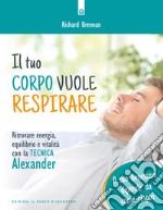 Il tuo corpo vuole respirare. Ritrovare energia, equilibrio e vitalità con la Tecnica Alexander. Il tuo benessere dipende da come respiri. Nuova ediz. libro