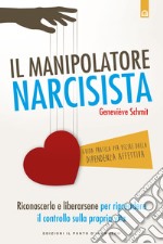 Il manipolatore narcisista. Riconoscerlo e liberarsene per riprendere il controllo sulla propria vita libro