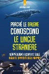 Perché le balene conoscono le lingue straniere. Sorprendenti scoperte sulle insolite capacità degli animali libro