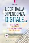 Liberi dalla dipendenza digitale. Scollegarsi dalla rete per riconnettersi con se stessi libro