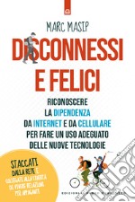 Disconnessi e felici. Riconoscere la dipendenza da internet e da cellulare per fare un uso adeguato delle nuove tecnologie libro