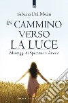 In cammino verso la luce. Messaggi di speranza e amore libro