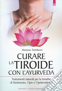 Curare la tiroide con l'ayurveda. Trattamenti naturali per la tiroidite di Hashimoto, l'iper e l'ipotiroidismo