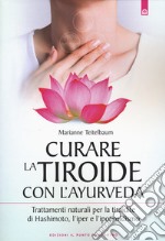 Curare la tiroide con l'ayurveda. Trattamenti naturali per la tiroidite di Hashimoto, l'iper e l'ipotiroidismo