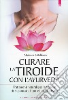 Curare la tiroide con l'ayurveda. Trattamenti naturali per la tiroidite di Hashimoto, l'iper e l'ipotiroidismo libro