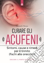 Curare gli acufeni. Sintomi, cause e rimedi per il tinnito (fischi alle orecchie) libro