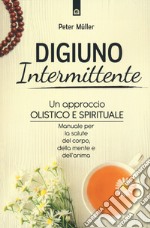 Digiuno intermittente. Un approccio olistico e spirituale. Manuale per la salute del corpo, della mente e dell'anima libro