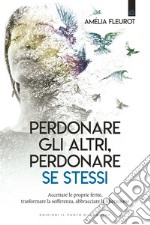 Perdonare gli altri, perdonare se stessi. Accettare le proprie ferite, trasformare la sofferenza, abbracciare la liberazione libro