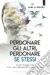 Perdonare gli altri, perdonare se stessi. Accettare le proprie ferite, trasformare la sofferenza, abbracciare la liberazione libro