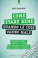 Come stare bene quando le cose vanno male. Semplici strategie, soluzioni e azioni per sviluppare autostima, forza interiore e resilienza libro