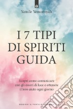 I 7 tipi di spiriti guida. Scopri come comunicare con gli esseri di luce e ottenere il loro aiuto ogni giorno