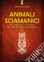 Animali sciamanici di potere. Insegnamenti di guarigione dei nostri amici non umani