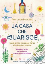 La casa che guarisce. Guida pratica stanza per stanza alle vibrazioni positive. Manifesta la vita dei tuoi sogni in una casa sana e felice libro