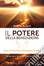 Il potere della benedizione. Siamo tutti benedetti e tutti possiamo benedire. Tecniche e rituali dal mondo