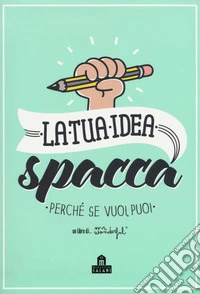 La tua idea spacca. Perché se vuoi, puoi libro