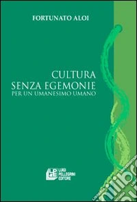 Cultura senza egemonie. Per un umanesimo umano
