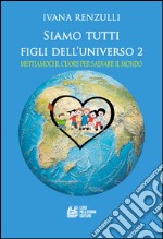 Siamo tutti figli dell'universo . Mettiamoci il cuore per salvare il mondo. Vol. 2 libro