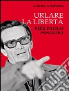 Urlare la libertà. Pier Paolo Pasolini libro di Avignone Angelo