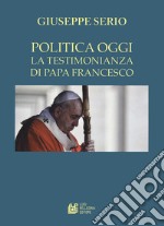 La politica oggi. La testimonianza di Papa Francesco libro