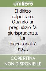 Il diritto calpestato. Quando un pregiudizio fa giurisprudenza. La bigenitorialità tra rivoluzione e conservazione libro