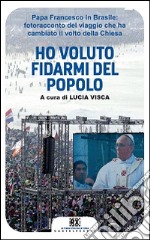 Ho voluto fidarmi del popolo. Papa Francesco in Brasile: fotoracconto del viaggio che ha cambiato il volto della Chiesa. Ediz. illustrata libro