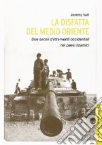 La disfatta del Medio Oriente. Due secoli di interventi occidentali nei paesi islamici