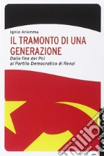 Il tramonto di una generazione. Dalla fine del PCI al Partito Democratico di Renzi libro