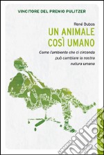 Un animale così umano. Come l'ambiente che ci circonda può cambiare la natura umana libro