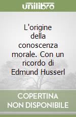 L'origine della conoscenza morale. Con un ricordo di Edmund Husserl libro