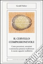 Il cervello compassionevole. Come percezioni, emozioni e conoscenza possono trasformare le nostre capacità intellettive libro