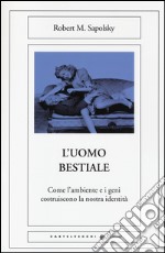 L'uomo bestiale. Come l'ambiente e i geni costruiscono la nostra identità libro