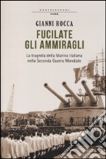 Fucilate gli ammiragli. La tragedia della marina italiana nella seconda guerra mondiale libro