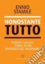 Nonostante tutto. Franco Cascasi: storia di un imprenditore visionario libro