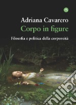 Corpo in figure. Filosofia e politica della corporeità libro