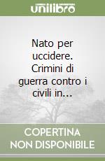 Nato per uccidere. Crimini di guerra contro i civili in... libro