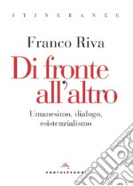 Di fronte all'altro. Umanesimo, dialogo, esistenzialismo libro